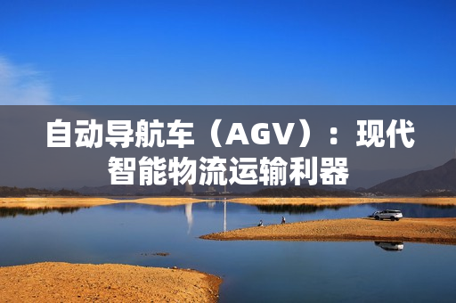 自动导航车（AGV）：现代智能物流运输利器