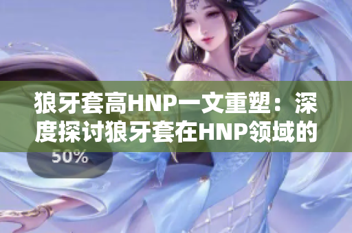 狼牙套高HNP一文重塑：深度探讨狼牙套在HNP领域的应用与挑战