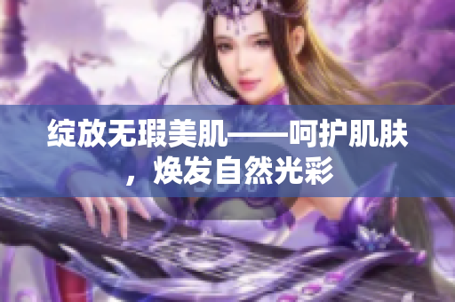 绽放无瑕美肌——呵护肌肤，焕发自然光彩