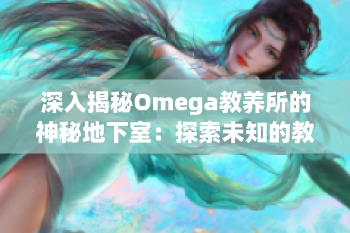 深入揭秘Omega教养所的神秘地下室：探索未知的教育之秘