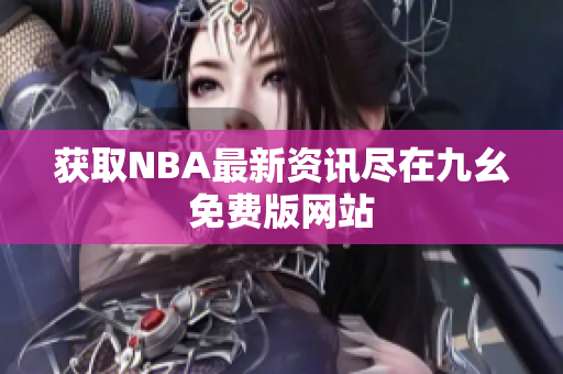 获取NBA最新资讯尽在九幺免费版网站