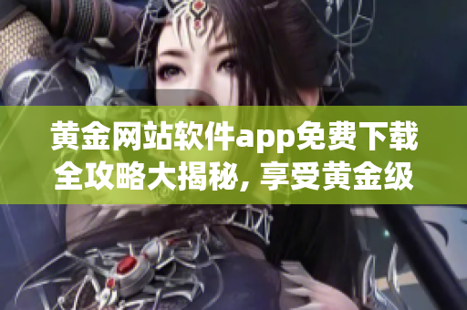 黄金网站软件app免费下载全攻略大揭秘, 享受黄金级服务！