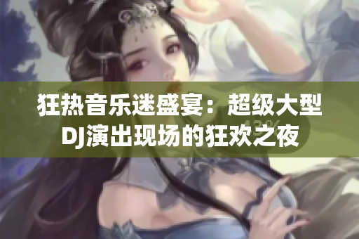 狂热音乐迷盛宴：超级大型DJ演出现场的狂欢之夜