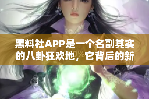 黑料社APP是一个名副其实的八卦狂欢地，它背后的新闻大幕如何运作？