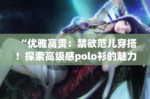 “优雅高贵：禁欲范儿穿搭！探索高级感polo衫的魅力！”