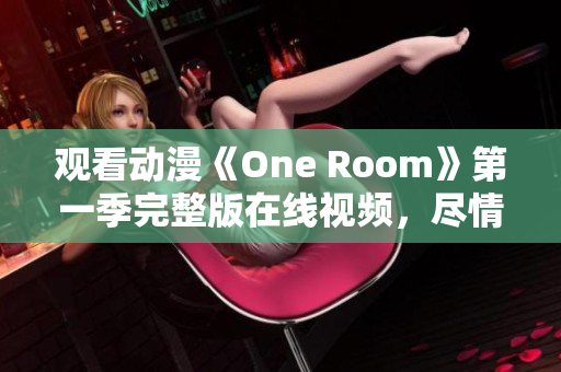 观看动漫《One Room》第一季完整版在线视频，尽情享受青春爱情故事