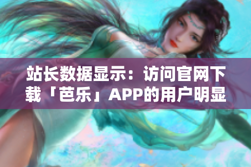 站长数据显示：访问官网下载「芭乐」APP的用户明显增加