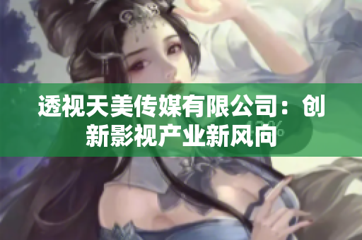 透视天美传媒有限公司：创新影视产业新风向