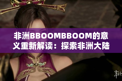 非洲BBOOMBBOOM的意义重新解读：探索非洲大陆的兴起与活力