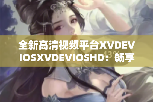 全新高清视频平台XVDEVIOSXVDEVIOSHD：畅享精彩内容