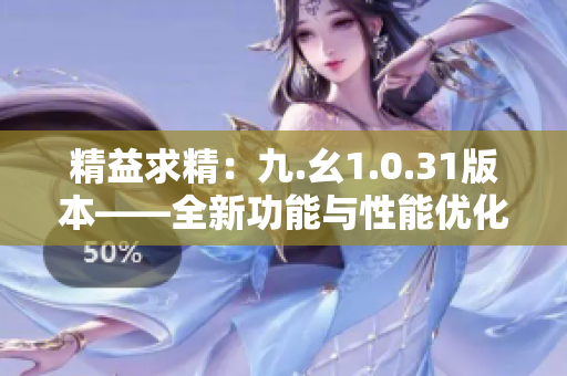 精益求精：九.幺1.0.31版本——全新功能与性能优化的完美融合