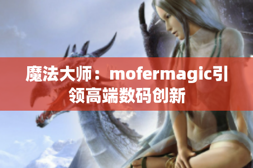 魔法大师：mofermagic引领高端数码创新