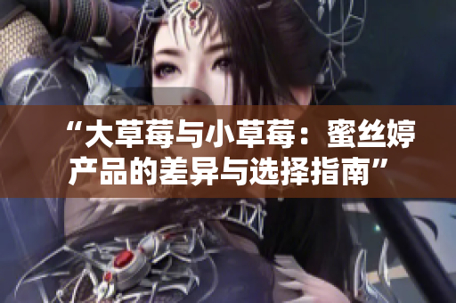 “大草莓与小草莓：蜜丝婷产品的差异与选择指南”