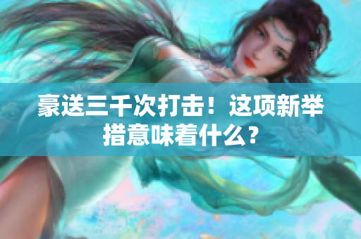 豪送三千次打击！这项新举措意味着什么？