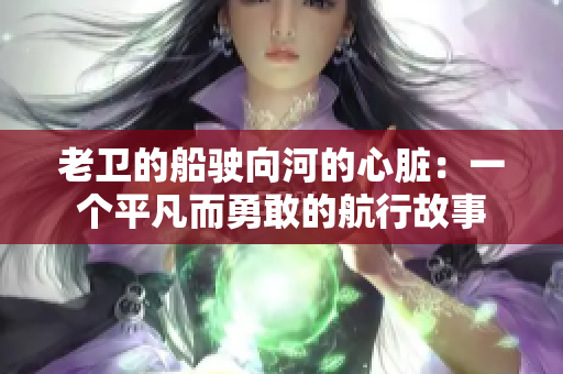 老卫的船驶向河的心脏：一个平凡而勇敢的航行故事