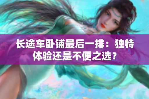 长途车卧铺最后一排：独特体验还是不便之选？