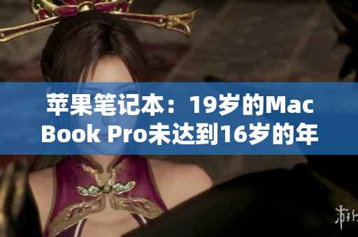 苹果笔记本：19岁的MacBook Pro未达到16岁的年龄要求