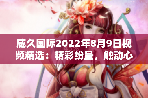 威久国际2022年8月9日视频精选：精彩纷呈，触动心灵