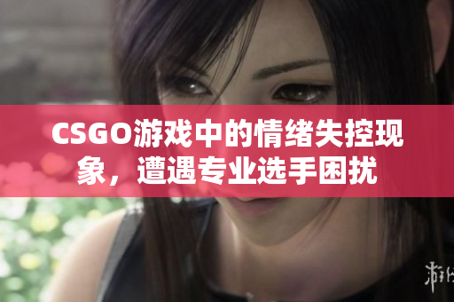 CSGO游戏中的情绪失控现象，遭遇专业选手困扰