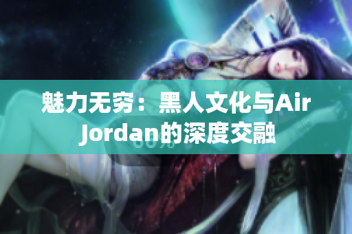 魅力无穷：黑人文化与Air Jordan的深度交融