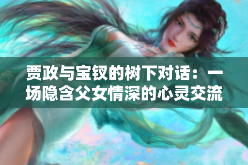 贾政与宝钗的树下对话：一场隐含父女情深的心灵交流