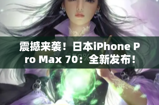 震撼来袭！日本iPhone Pro Max 70：全新发布！