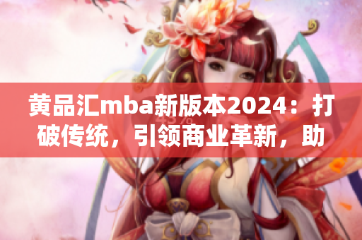 黄品汇mba新版本2024：打破传统，引领商业革新，助力更多职场精英腾飞