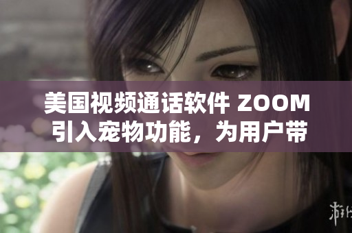 美国视频通话软件 ZOOM 引入宠物功能，为用户带来更多乐趣与互动