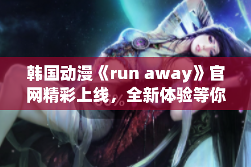 韩国动漫《run away》官网精彩上线，全新体验等你来！