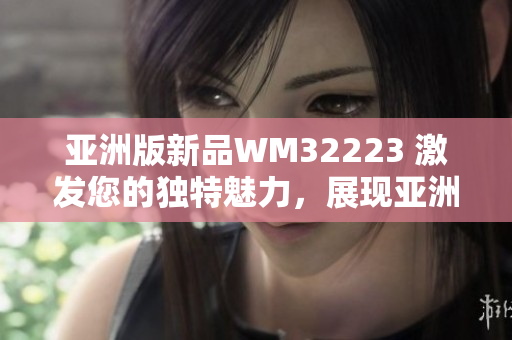 亚洲版新品WM32223 激发您的独特魅力，展现亚洲风情