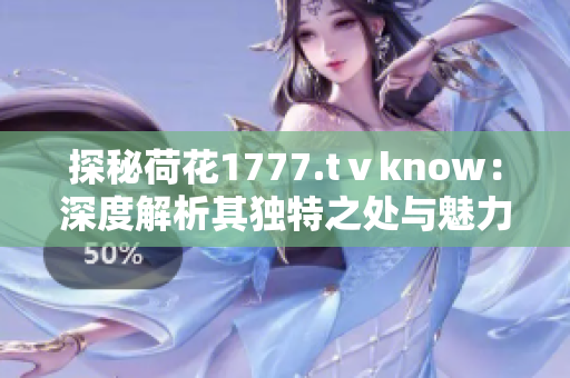 探秘荷花1777.tⅴknow：深度解析其独特之处与魅力所在