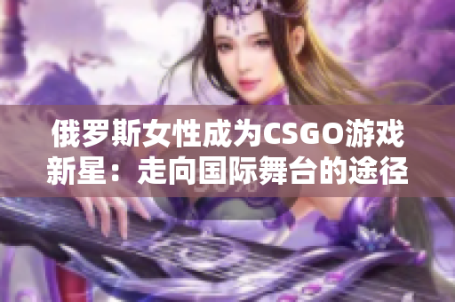 俄罗斯女性成为CSGO游戏新星：走向国际舞台的途径