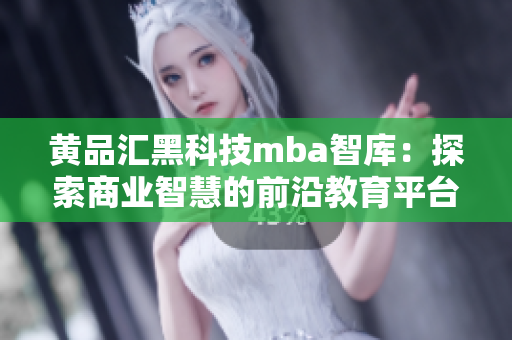 黄品汇黑科技mba智库：探索商业智慧的前沿教育平台