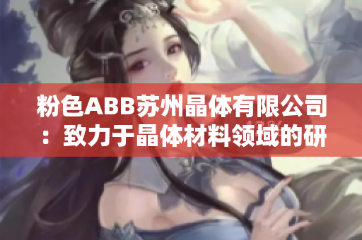 粉色ABB苏州晶体有限公司：致力于晶体材料领域的研发与生产