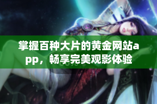 掌握百种大片的黄金网站app，畅享完美观影体验