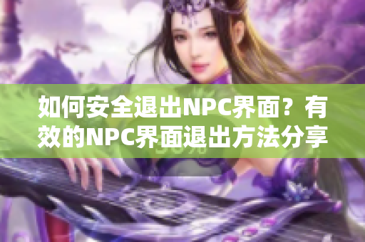 如何安全退出NPC界面？有效的NPC界面退出方法分享