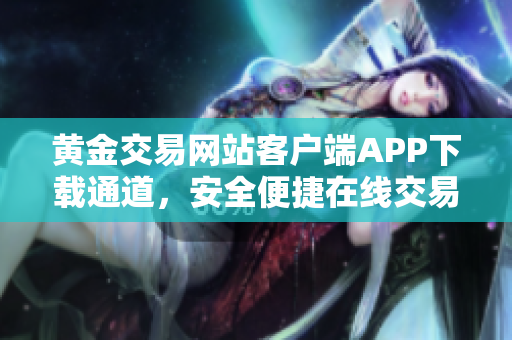 黄金交易网站客户端APP下载通道，安全便捷在线交易平台