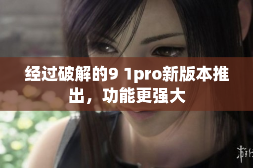 经过破解的9 1pro新版本推出，功能更强大