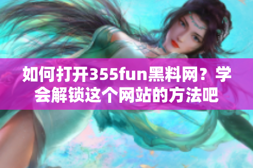 如何打开355fun黑料网？学会解锁这个网站的方法吧