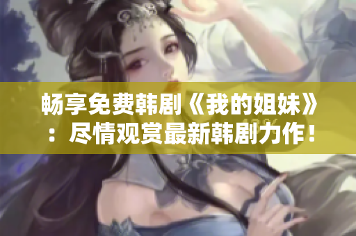 畅享免费韩剧《我的姐妹》：尽情观赏最新韩剧力作！