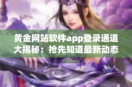 黄金网站软件app登录通道大揭秘：抢先知道最新动态