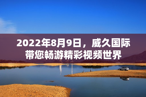 2022年8月9日，威久国际带您畅游精彩视频世界