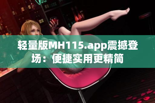 轻量版MH115.app震撼登场：便捷实用更精简