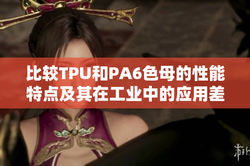 比较TPU和PA6色母的性能特点及其在工业中的应用差异