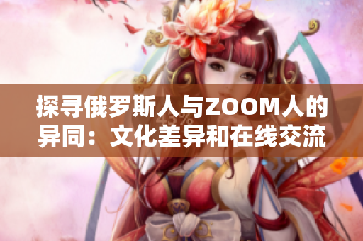 探寻俄罗斯人与ZOOM人的异同：文化差异和在线交流方式的比较