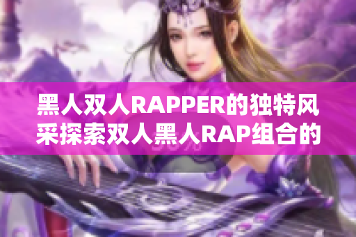 黑人双人RAPPER的独特风采探索双人黑人RAP组合的音乐魅力