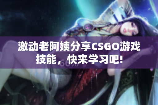 激动老阿姨分享CSGO游戏技能，快来学习吧!