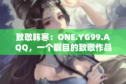 致敬韩寒：ONE.YG99.AQQ，一个瞩目的致敬作品