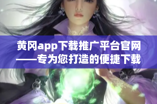 黄冈app下载推广平台官网——专为您打造的便捷下载体验