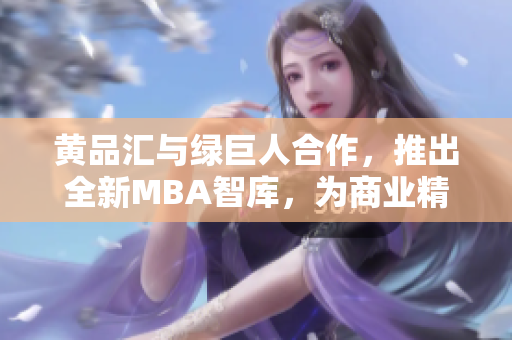 黄品汇与绿巨人合作，推出全新MBA智库，为商业精英带来源源不断的智慧启迪